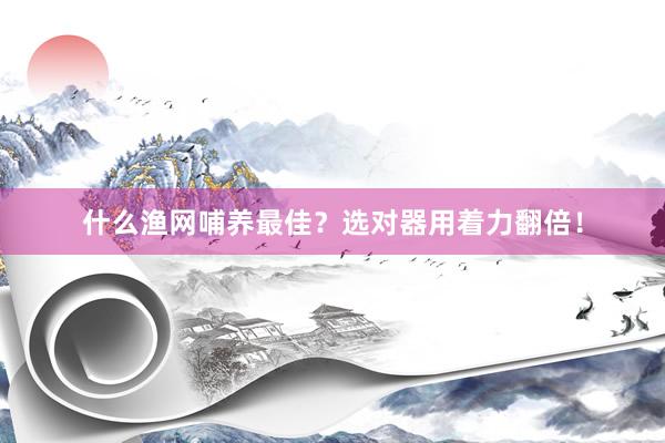 什么渔网哺养最佳？选对器用着力翻倍！