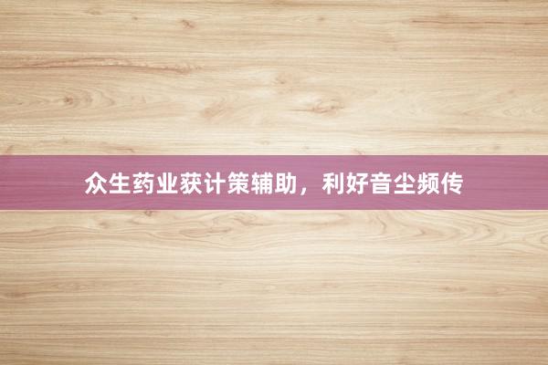 众生药业获计策辅助,利好音尘频传