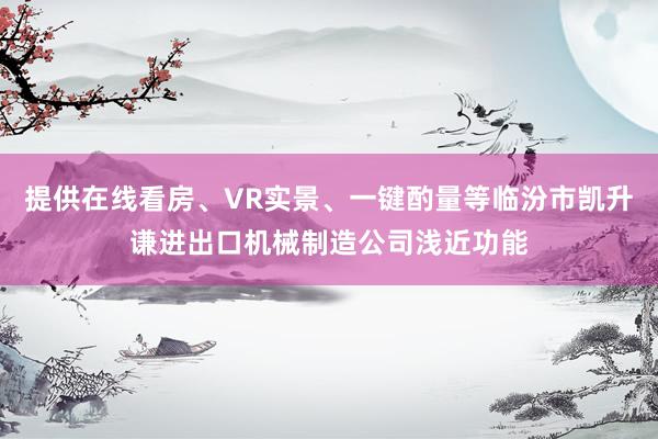 提供在线看房、VR实景、一键酌量等临汾市凯升谦进出口机械制造公司浅近功能