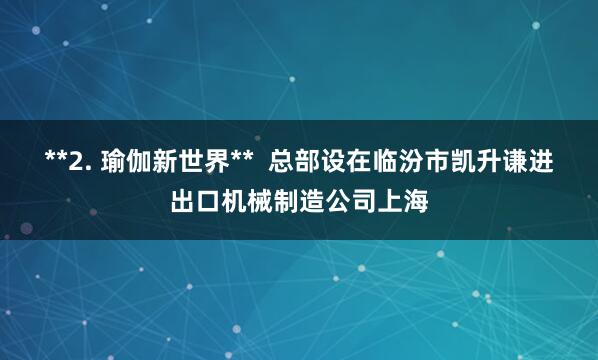 **2. 瑜伽新世界**  总部设在临汾市凯升谦进出口机械制造公司上海