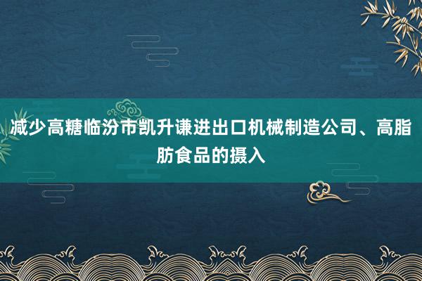 减少高糖临汾市凯升谦进出口机械制造公司、高脂肪食品的摄入